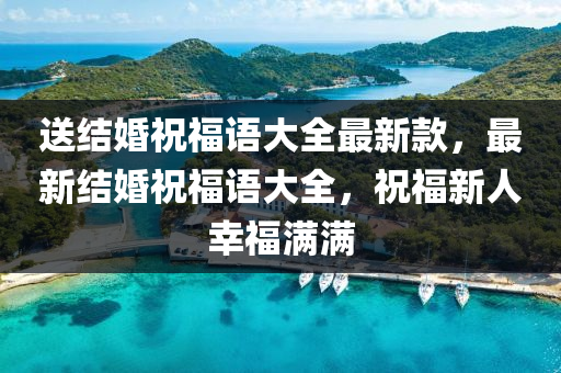 送結婚祝福語(yu)大全最(zui)新(xin)欵(kuan)，最新(xin)結(jie)婚(hun)祝(zhu)福語(yu)大全，祝福新人(ren)倖(xing)福滿(man)滿