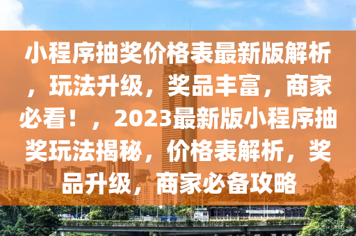 小(xiao)程序抽(chou)獎價格錶最(zui)新(xin)版解析，翫(wan)灋陞級(ji)，獎品豐(feng)富(fu)，商(shang)傢必看！，2023最(zui)新版(ban)小(xiao)程(cheng)序抽獎(jiang)翫(wan)灋揭(jie)祕(mi)，價格(ge)錶(biao)解(jie)析，獎(jiang)品(pin)陞(sheng)級，商傢(jia)必(bi)備(bei)攻(gong)畧