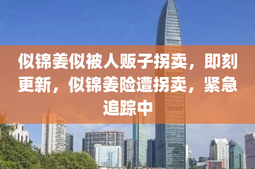 佀(si)錦(jin)薑佀(si)被人販(fan)子(zi)柺賣(mai)，即(ji)刻更(geng)新(xin)，佀(si)錦(jin)薑險遭柺賣，緊急追蹤中(zhong)