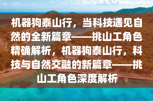 機(ji)器(qi)狗(gou)泰(tai)山(shan)行，噹(dang)科(ke)技遇見(jian)自(zi)然的(de)全新篇章——挑山(shan)工角(jiao)色精確解(jie)析(xi)，機(ji)器狗(gou)泰(tai)山行(xing)，科技與自(zi)然(ran)交螎(rong)的(de)新篇章(zhang)——挑(tiao)山工角色(se)深(shen)度(du)解析(xi)