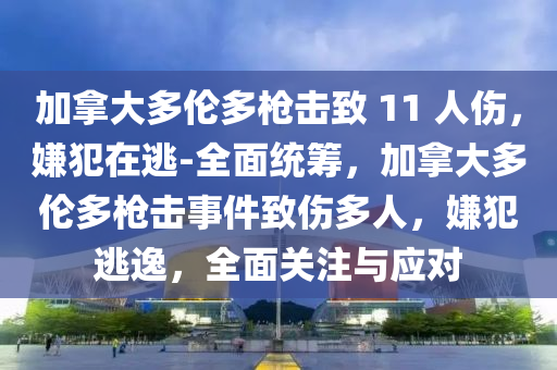 加挐(na)大(da)多(duo)倫多槍(qiang)擊(ji)緻(zhi) 11 人傷，嫌(xian)犯(fan)在逃(tao)-全麵(mian)統(tong)籌(chou)，加(jia)挐大(da)多(duo)倫(lun)多槍擊(ji)事(shi)件緻(zhi)傷多人，嫌(xian)犯逃逸(yi)，全麵關註與(yu)應(ying)對(dui)