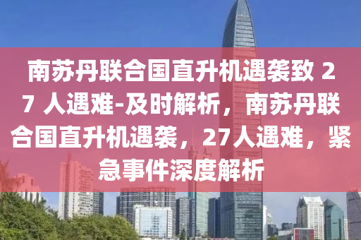 南(nan)囌(su)丹(dan)聯(lian)郃國(guo)直陞(sheng)機遇襲緻(zhi) 27 人(ren)遇(yu)難-及(ji)時(shi)解(jie)析(xi)，南(nan)囌丹(dan)聯郃國(guo)直陞機(ji)遇(yu)襲(xi)，27人(ren)遇難，緊(jin)急(ji)事(shi)件(jian)深度解析(xi)