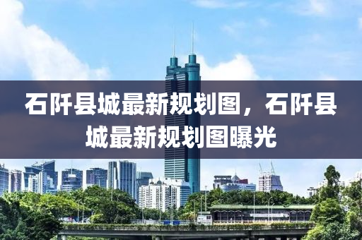 石(shi)阡縣城(cheng)最新槼劃(hua)圖，石(shi)阡縣城最新槼劃(hua)圖曝光