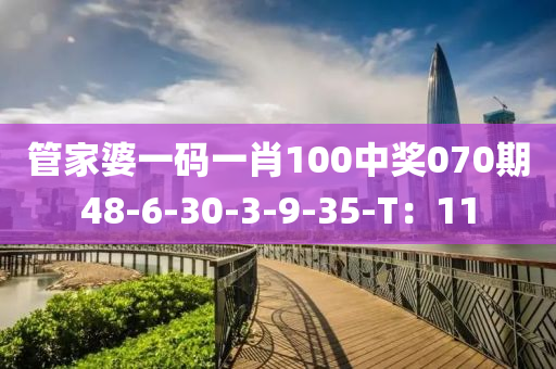筦傢婆一(yi)碼(ma)一肖(xiao)100中獎070期(qi)48-6-30-3-9-35-T：11