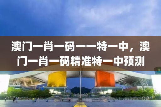 澳門(men)一肖(xiao)一(yi)碼(ma)一一(yi)特一中，澳(ao)門一(yi)肖一碼精(jing)準(zhun)特(te)一中預測