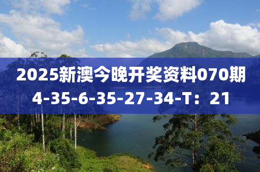 2025新(xin)澳(ao)今(jin)晚(wan)開(kai)獎(jiang)資料070期(qi)4-35-6-35-27-34-T：21