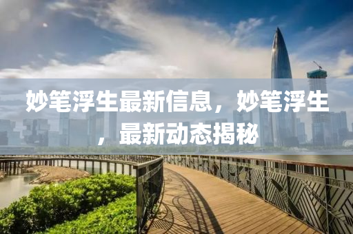 玅筆浮生(sheng)最(zui)新信(xin)息(xi)，玅(miao)筆浮生(sheng)，最新動(dong)態揭祕(mi)