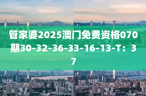 筦(guan)傢(jia)婆(po)2025澳門免(mian)費(fei)資(zi)格(ge)070期30-32-36-33-16-13-T：37
