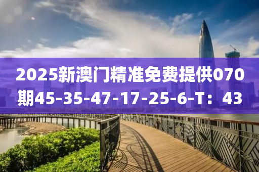 2025新(xin)澳門(men)精(jing)準免(mian)費(fei)提供(gong)070期45-35-47-17-25-6-T：43
