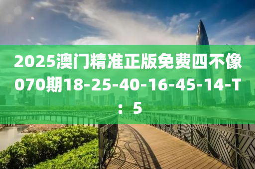 2025澳(ao)門(men)精(jing)準(zhun)正(zheng)版(ban)免(mian)費四不(bu)像070期(qi)18-25-40-16-45-14-T：5