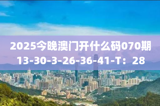 2025今(jin)晚(wan)澳門(men)開什(shen)麼碼(ma)070期13-30-3-26-36-41-T：28