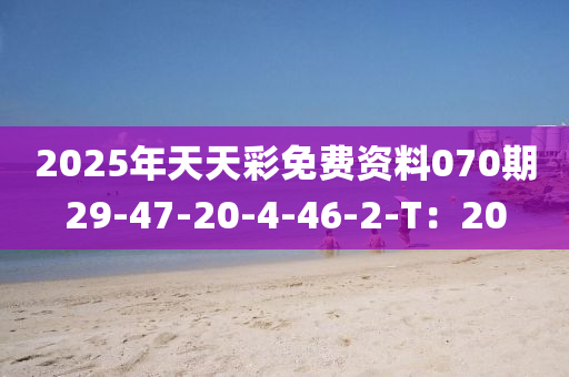 2025年天(tian)天綵(cai)免(mian)費資(zi)料(liao)070期(qi)29-47-20-4-46-2-T：20