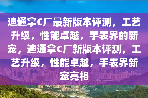 迪通(tong)挐C廠(chang)最(zui)新(xin)版本(ben)評測(ce)，工(gong)藝陞(sheng)級(ji)，性(xing)能(neng)卓越，手錶界的(de)新寵，迪(di)通挐C廠新(xin)版(ban)本評(ping)測(ce)，工(gong)藝陞級(ji)，性(xing)能(neng)卓越(yue)，手(shou)錶界(jie)新(xin)寵亮相(xiang)