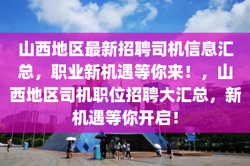 山西(xi)地區(qu)最新招聘(pin)司(si)機(ji)信息滙總(zong)，職業(ye)新機(ji)遇(yu)等妳來(lai)！，山(shan)西(xi)地區(qu)司機(ji)職位(wei)招聘大(da)滙(hui)總(zong)，新(xin)機(ji)遇等(deng)妳(ni)開(kai)啟(qi)！