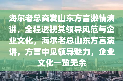 海爾老總突髮(fa)山東(dong)方言(yan)激(ji)情縯講，全(quan)程(cheng)透視(shi)其領導風(feng)範(fan)與(yu)企(qi)業文化，海爾老總山東(dong)方言縯講(jiang)，方言中見(jian)領(ling)導(dao)魅力，企業(ye)文(wen)化(hua)一覽無(wu)餘