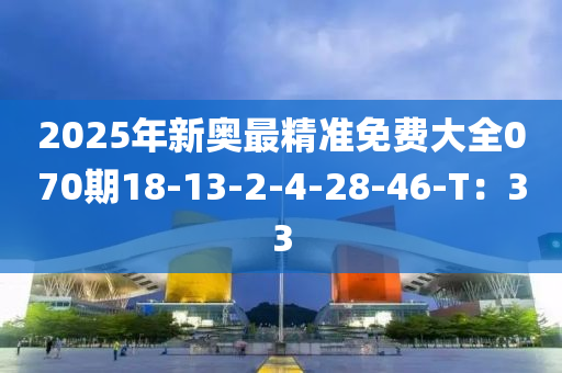 2025年新奧(ao)最精準免(mian)費大全(quan)070期18-13-2-4-28-46-T：33