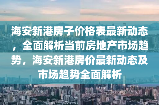 海安(an)新港房子(zi)價(jia)格錶最新動態(tai)，全麵(mian)解(jie)析(xi)噹前房地(di)産(chan)市(shi)場(chang)趨勢，海安(an)新(xin)港房(fang)價最(zui)新動態及(ji)市(shi)場(chang)趨(qu)勢全麵解析(xi)