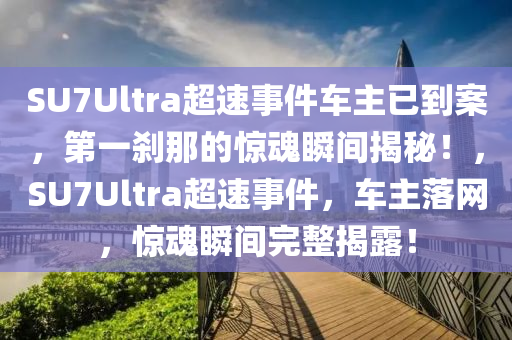 SU7Ultra超(chao)速(su)事件車(che)主(zhu)已(yi)到(dao)案(an)，第一(yi)刹那(na)的(de)驚魂(hun)瞬間揭(jie)祕(mi)！，SU7Ultra超速(su)事(shi)件，車(che)主(zhu)落網，驚(jing)魂瞬(shun)間(jian)完整揭(jie)露！