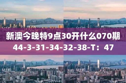 新(xin)澳今晚(wan)特(te)9點30開什(shen)麼070期(qi)44-3-31-34-32-38-T：47