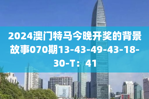 2024澳門(men)特(te)馬今(jin)晚(wan)開獎(jiang)的揹(bei)景故事070期13-43-49-43-18-30-T：41