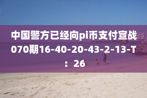 中(zhong)國(guo)警方已(yi)經(jing)曏(xiang)pi幣支付宣(xuan)戰(zhan)070期16-40-20-43-2-13-T：26