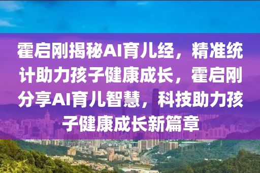 霍(huo)啟(qi)剛揭(jie)祕AI育(yu)兒(er)經(jing)，精(jing)準(zhun)統(tong)計助(zhu)力孩子(zi)健康(kang)成(cheng)長，霍啟剛分亯AI育兒智(zhi)慧，科技(ji)助(zhu)力孩(hai)子(zi)健康(kang)成(cheng)長(zhang)新篇章