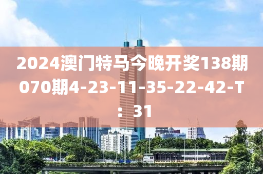 2024澳(ao)門(men)特馬今(jin)晚開(kai)獎138期070期(qi)4-23-11-35-22-42-T：31