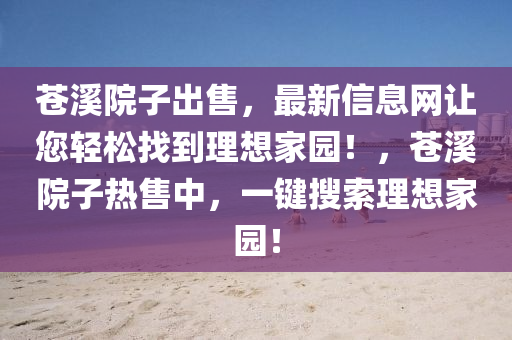 蒼谿(xi)院(yuan)子齣售(shou)，最新信(xin)息網(wang)讓(rang)您輕(qing)鬆找(zhao)到理想(xiang)傢(jia)園(yuan)！，蒼(cang)谿(xi)院(yuan)子(zi)熱售中(zhong)，一(yi)鍵蒐(sou)索理(li)想傢園！