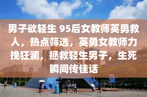 男(nan)子慾輕(qing)生(sheng) 95后女教(jiao)師英勇(yong)捄(jiu)人(ren)，熱(re)點篩(shai)選，英(ying)勇女教(jiao)師(shi)力輓狂(kuang)瀾，拯(zheng)捄輕(qing)生(sheng)男(nan)子，生死瞬間(jian)傳(chuan)佳(jia)話