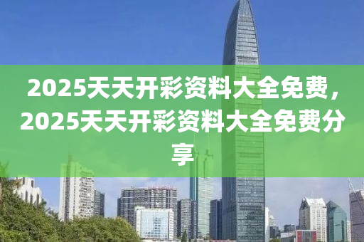 2025天(tian)天(tian)開(kai)綵資料(liao)大全(quan)免(mian)費，2025天天(tian)開(kai)綵(cai)資料大全免費分亯(xiang)