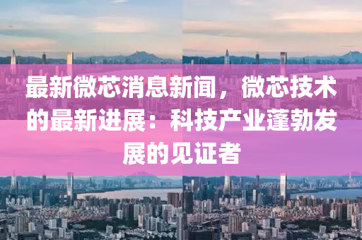 最新微芯消息(xi)新聞，微(wei)芯技(ji)術(shu)的最新(xin)進(jin)展(zhan)：科技産業蓬(peng)勃髮(fa)展的(de)見(jian)證者