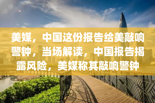 美(mei)媒(mei)，中(zhong)國(guo)這(zhe)份報(bao)告(gao)給(gei)美(mei)敲響(xiang)警鐘(zhong)，噹場(chang)解讀，中國(guo)報告(gao)揭露(lu)風險(xian)，美(mei)媒(mei)稱其敲(qiao)響(xiang)警鐘