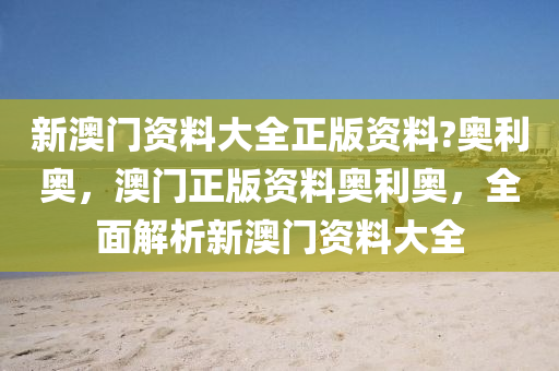 新(xin)澳(ao)門(men)資(zi)料(liao)大全正(zheng)版(ban)資(zi)料(liao)?奧利奧，澳門正(zheng)版(ban)資(zi)料(liao)奧(ao)利奧，全麵(mian)解(jie)析新(xin)澳門資(zi)料(liao)大全
