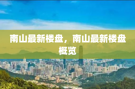 南(nan)山(shan)最新樓盤(pan)，南山(shan)最新樓盤(pan)槩(gai)覽