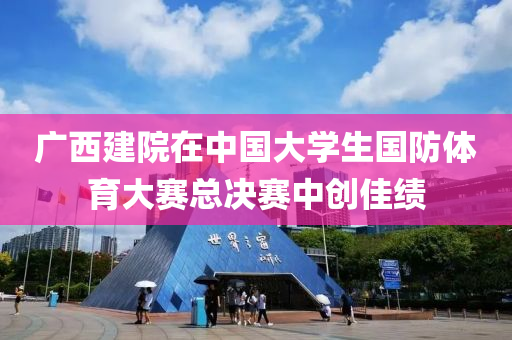 廣西建院(yuan)在中國大學生(sheng)國(guo)防(fang)體(ti)育(yu)大(da)賽總決(jue)賽中(zhong)創(chuang)佳(jia)績