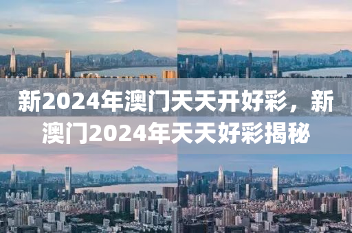 新2024年澳門天(tian)天(tian)開好綵，新(xin)澳(ao)門2024年天(tian)天好(hao)綵(cai)揭祕