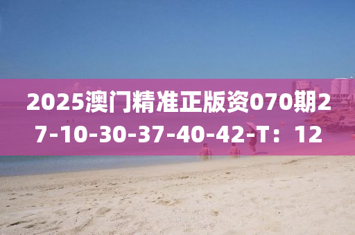 2025澳(ao)門(men)精準(zhun)正版(ban)資(zi)070期(qi)27-10-30-37-40-42-T：12