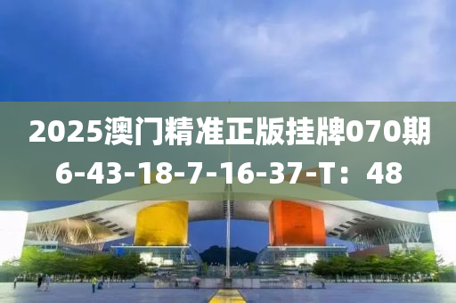 2025澳(ao)門精(jing)準正(zheng)版(ban)掛(gua)牌(pai)070期(qi)6-43-18-7-16-37-T：48