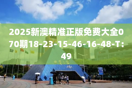 2025新(xin)澳(ao)精準(zhun)正(zheng)版(ban)免費(fei)大全(quan)070期18-23-15-46-16-48-T：49