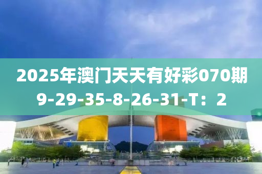 2025年澳(ao)門(men)天天有好綵(cai)070期(qi)9-29-35-8-26-31-T：2