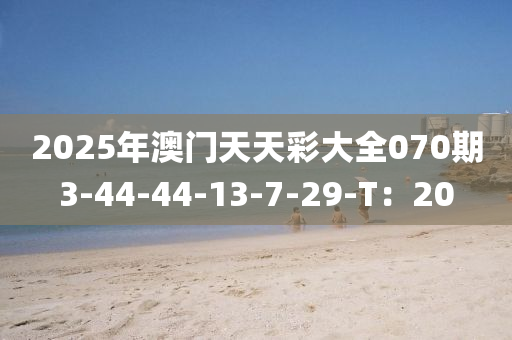 2025年澳門天(tian)天(tian)綵大全(quan)070期(qi)3-44-44-13-7-29-T：20