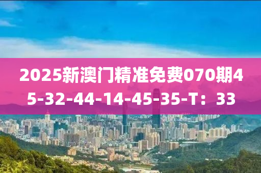 2025新澳門(men)精(jing)準(zhun)免費070期45-32-44-14-45-35-T：33