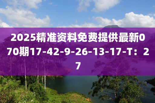 2025精(jing)準資料(liao)免費(fei)提(ti)供最新(xin)070期17-42-9-26-13-17-T：27