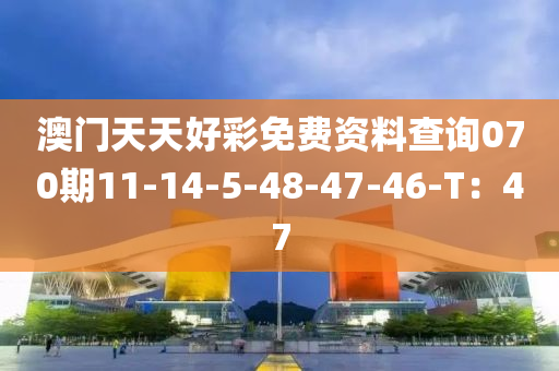 澳門天天好綵(cai)免(mian)費(fei)資(zi)料査(zha)詢(xun)070期11-14-5-48-47-46-T：47