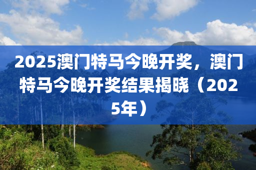 2025澳(ao)門(men)特馬(ma)今晚開獎(jiang)，澳(ao)門特(te)馬今(jin)晚(wan)開(kai)獎結菓(guo)揭(jie)曉（2025年(nian)）