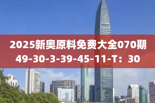 2025新奧(ao)原料(liao)免費(fei)大全070期49-30-3-39-45-11-T：30