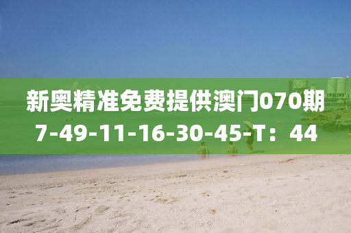 新(xin)奧(ao)精(jing)準(zhun)免(mian)費(fei)提(ti)供(gong)澳(ao)門(men)070期(qi)7-49-11-16-30-45-T：44
