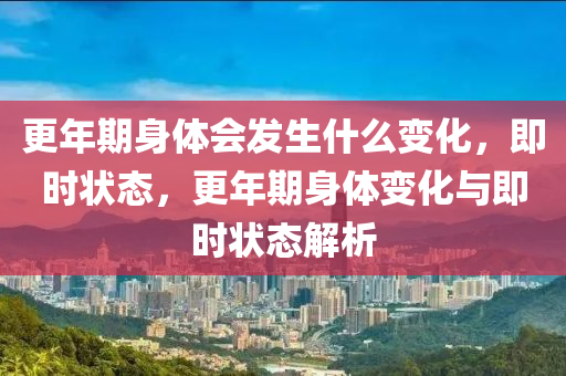 更(geng)年(nian)期身體(ti)會(hui)髮(fa)生(sheng)什麼變化，即(ji)時(shi)狀態，更年(nian)期身(shen)體變化與(yu)即(ji)時(shi)狀(zhuang)態(tai)解析(xi)