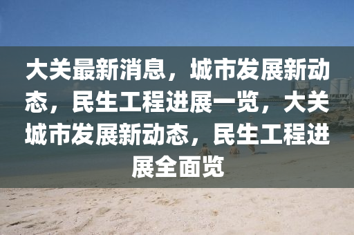 大關(guan)最(zui)新(xin)消息，城市髮(fa)展新(xin)動(dong)態(tai)，民(min)生工(gong)程(cheng)進展(zhan)一(yi)覽，大(da)關城市(shi)髮展(zhan)新(xin)動(dong)態(tai)，民(min)生(sheng)工程進展全(quan)麵(mian)覽(lan)