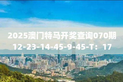 2025澳(ao)門(men)特(te)馬(ma)開(kai)獎(jiang)査(zha)詢(xun)070期12-23-14-45-9-45-T：17